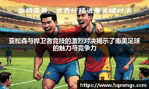 亚松森与捍卫者竞技的激烈对决揭示了南美足球的魅力与竞争力
